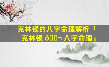 克林顿的八字命理解析「克林顿 🐬 八字命理」